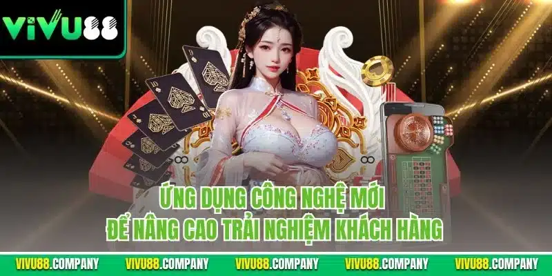 Ứng dụng công nghệ mới để nâng cao trải nghiệm khách hàng